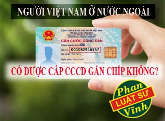 NGƯỜI VIỆT NAM Ở NƯỚC NGOÀI  CÓ ĐƯỢC CẤP CCCD GẮN CHÍP KHÔNG?